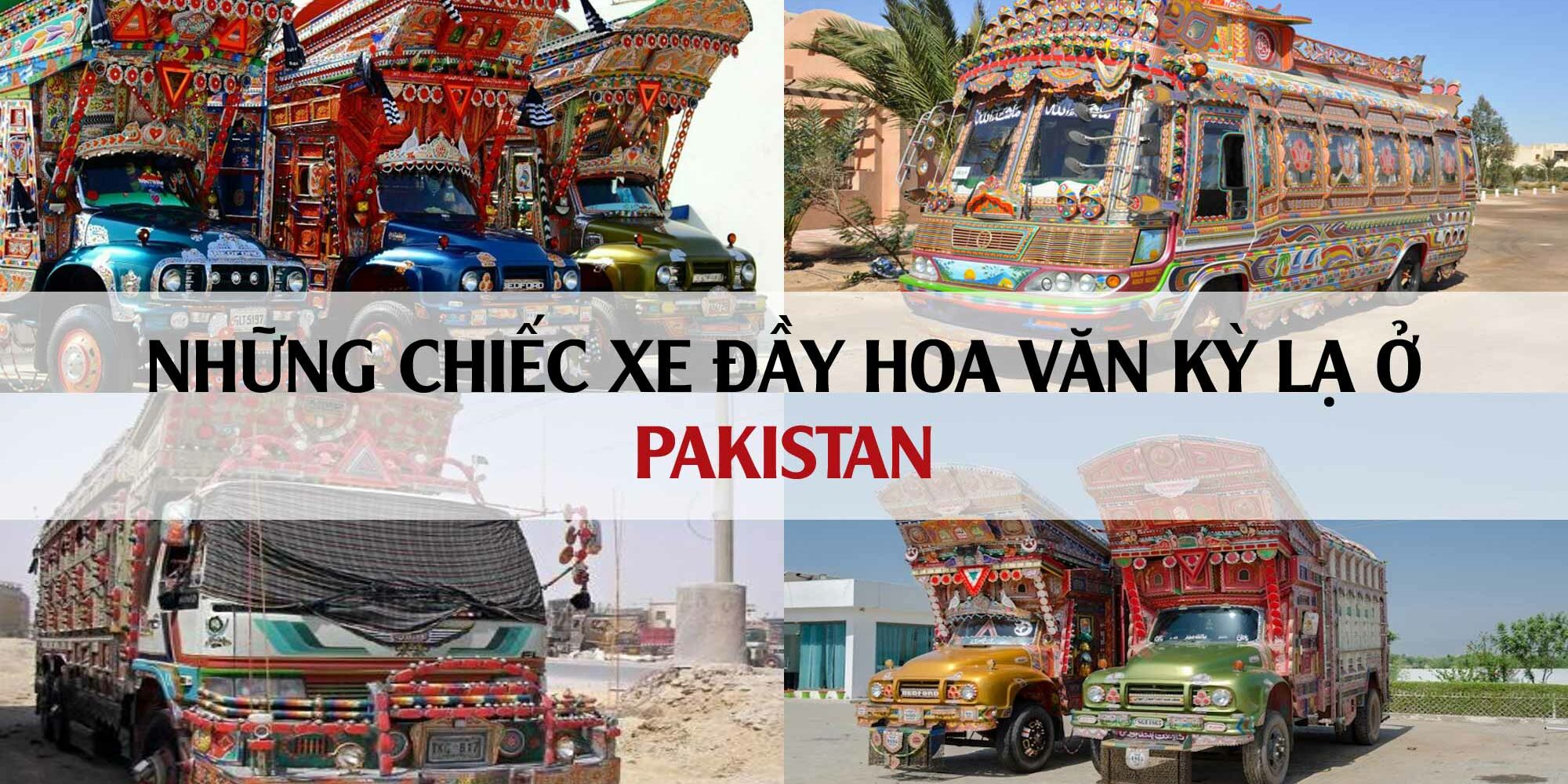 NHỮNG CHIẾC XE TẢI ĐẦY SẮC MÀU Ở PAKISTAN CÓ GÌ ĐẶC BIỆT?