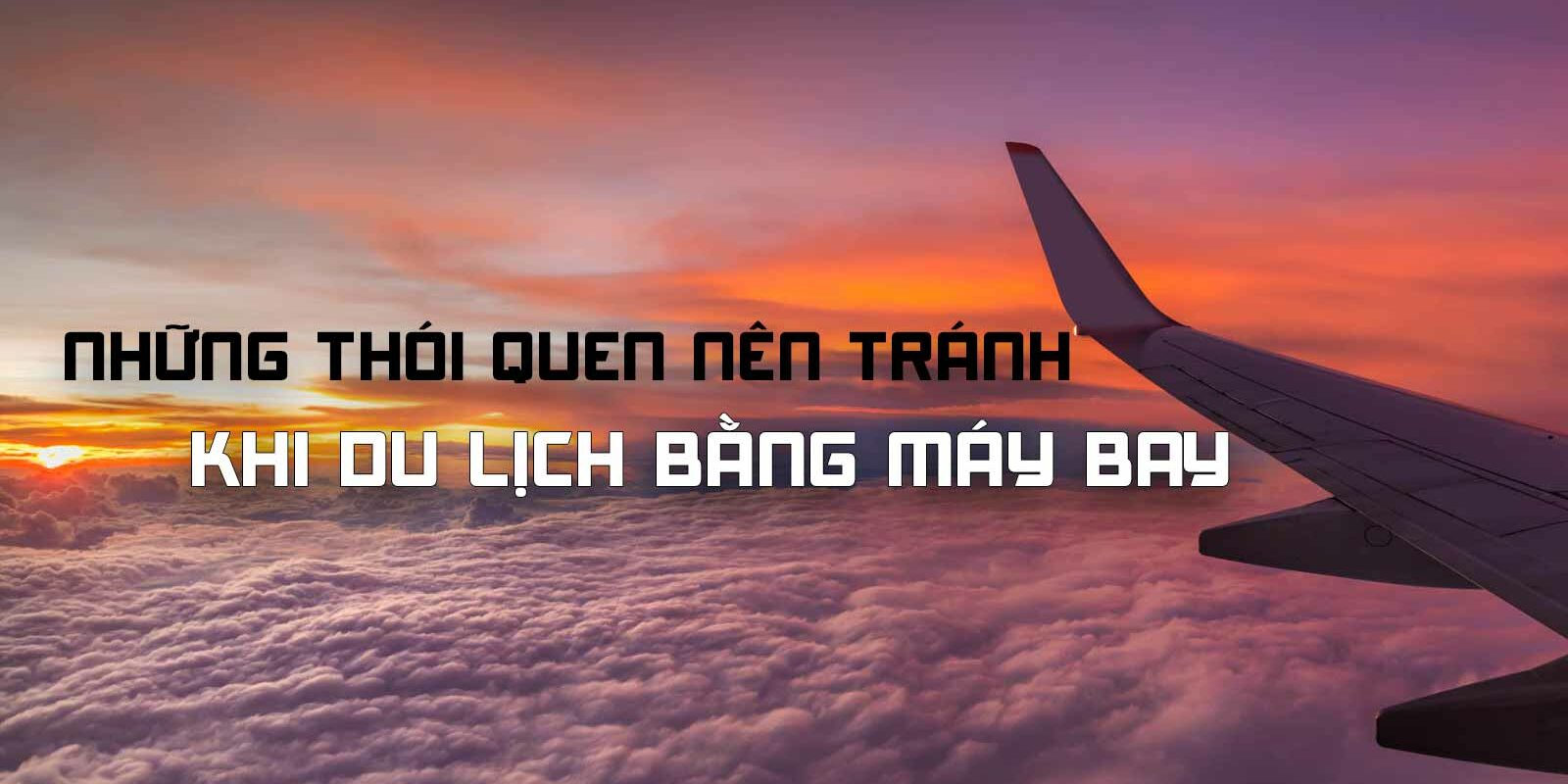 NHỮNG THÓI QUEN NÊN TRÁNH KHI DI CHUYỂN BẰNG MÁY BAY NHỮNG THÓI QUEN NÊN TRÁNH KHI DI CHUYỂN BẰNG MÁY BAY